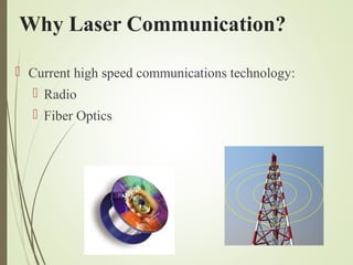 Why Laser Communication? 
 Current high speed communications technology: 
 Radio 
 Fiber Optics 
 