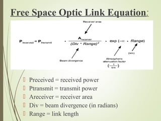 Free Space Optic Link Equation: 
 Preceived = received power 
 Ptransmit = transmit power 
 Areceiver = receiver area 
 Div = beam divergence (in radians) 
 Range = link length 
 