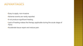 •Easy to apply, non-invasive
•Adverse events are rarely reported
•It not produce significant heating .
•Lack of heating makes the therapy applicable during the acute stage of
injury.
•Accelerate tissue repair and reduce pain.
 