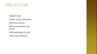 •Extreme age
•Under heavy medication
•With thick eschar
•With considerable scar
tissue
•With extremely dry skin
•With active infection
 