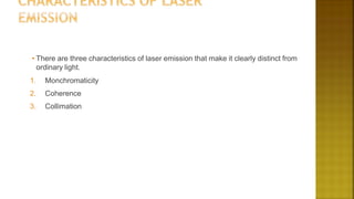 • There are three characteristics of laser emission that make it clearly distinct from
ordinary light.
1. Monchromaticity
2. Coherence
3. Collimation
 