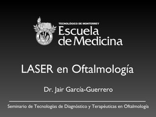 LASER en Oftalmolog ía Dr. Jair Garc ía-Guerrero Seminario de Tecnologías de Diagn ó stico y Terapéuticas en Oftalmología 