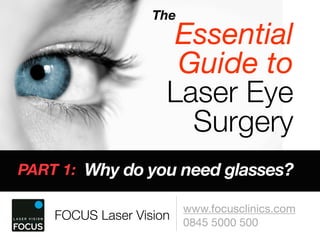 The
                      Essential
                      Guide to
                     Laser Eye
                       Surgery
PART 1: Why do you need glasses?

                         www.focusclinics.com
    FOCUS Laser Vision   0845 5000 500