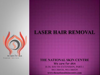 LASER HAIR REMOVAL
THE NATIONAL SKIN CENTRE
We care for skin
H-30, SOUTH EXTENSION, PART-1
9811300536, 9811300539
www.thenationalskincentre.com
 