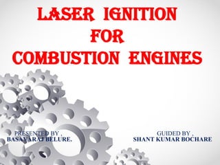 Laser Ignition
for
Combustion Engines
PRESENTED BY , GUIDED BY ,
BASAVARAJ BELURE. SHANT KUMAR BOCHARE
 