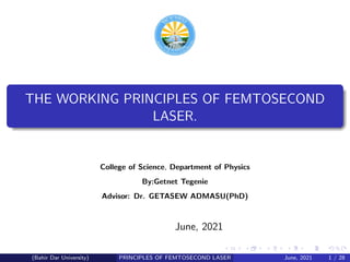 THE WORKING PRINCIPLES OF FEMTOSECOND
LASER.
College of Science, Department of Physics
By:Getnet Tegenie
Advisor: Dr. GETASEW ADMASU(PhD)
June, 2021
(Bahir Dar University) PRINCIPLES OF FEMTOSECOND LASER June, 2021 1 / 28
 