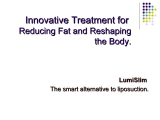 Innovative Treatment for  Reducing Fat and Reshaping the Body. LumiSlim  The smart alternative to liposuction. 