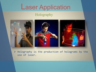 Laser Application
Holography
 Holography is the production of holograms by the
use of laser.
 