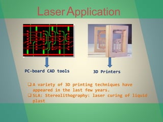  A variety of 3D printing techniques have
appeared in the last few years.
 SLA: Stereolithography: laser curing of liquid
plast
LaserApplication
PC-board CAD tools 3D Printers
 