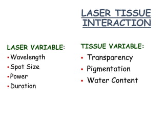 LASER TISSUE
INTERACTION
LASER VARIABLE:
 Wavelength
 Spot Size
 Power
 Duration
TISSUE VARIABLE:
 Transparency
 Pigmentation
 Water Content
 
