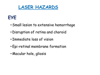 LASER HAZARDS
EYE
• Small lesion to extensive hemorrhage
• Disruption of retina and choroid
• Immediate loss of vision
• Epi-retinal membrane formation
• Macular hole, gliosis
 