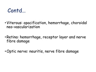 Contd…
•Viterous: opacification, hemorrhage, choroidal
neo-vascularization
•Retina: hemorrhage, receptor layer and nerve
fibre damage
•Optic nerve: neuritis, nerve fibre damage
 