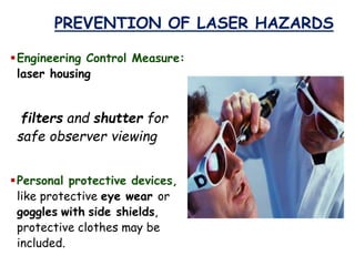 PREVENTION OF LASER HAZARDS
Engineering Control Measure:
laser housing
filters and shutter for
safe observer viewing
Personal protective devices,
like protective eye wear or
goggles with side shields,
protective clothes may be
included.
 