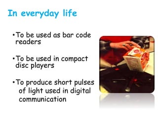In everyday life
•To be used as bar code
readers
•To be used in compact
disc players
•To produce short pulses
of light used in digital
communication
 