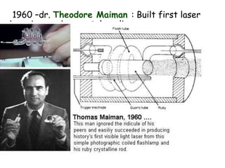 1960 –dr. Theodore Maiman : Built first laser
by using a ruby crystal medium .
 