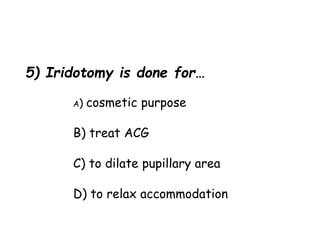 5) Iridotomy is done for…
A) cosmetic purpose
B) treat ACG
C) to dilate pupillary area
D) to relax accommodation
 