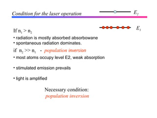 Condition for the laser operation
If n1 > n2
• radiation is mostly absorbed absorbowane
• spontaneous radiation dominates.
• most atoms occupy level E2, weak absorption
• stimulated emission prevails
• light is amplified
if n2 >> n1 - population inversion
Necessary condition:
population inversion
E1
E2
 