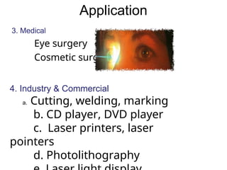 3. Medical
Eye surgery
Cosmetic surgery
Application
4. Industry & Commercial
a. Cutting, welding, marking
b. CD player, DVD player
c. Laser printers, laser
pointers
d. Photolithography
 