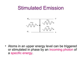 Stimulated Emission
• Atoms in an upper energy level can be triggered
or stimulated in phase by an incoming photon of
a specific energy.
 