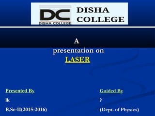AA
presentation onpresentation on
LASERLASER
Presented By
lk
B.Sc-II(2015-2016)
Guided By
?
(Dept. of Physics)
 