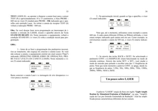 MODE
TOPOS.
E J/cm( )2 min.
FREE 01 : 00 CONT.
00 PROBE - 660nm
MODE
TOPOS.
E J/cm( )2 min.
FREE 01 : 00 CONT.
00 PROBE - 660nm
33
TEST LASER (8) - ao apontar e disparar a caneta laser para o sensor
TEST (8) a aproximadamente 10 a 15 centímetros, a frase PROBE -
660 nm no visor (5) mudará para PROBE - OK indicando que o apa-
relho está emitindo Laser. Ao retirar a caneta do receptor TEST (8)
voltará a indicação PR0BE - 660 nm.
Obs.: Se você desejar fazer nova programação ou interromper de i-
mediato a emissão do LASER, ressete o aparelho através da Tecla
STAND BY/READY (6). Neste momento o equipamento voltará a
condição STAND BY e o visor (5) volta a condição inicial para pro-
gramação.
OBS.:
1 - Antes de se fazer a programação dos parâmetros necessá-
rios ao tratamento, não esqueça de conectar a caneta Laser. Se você
não colocar a caneta, o equipamento emitirá um sinal sonoro ("bips")
indicando OPERATING ERROR (ERRO DE OPERAÇÃO), PRO-
BE FAULT (FALTA DA CANETA LASER). Neste momento o vi-
sor (5) estará indicando:
Basta conectar a caneta Laser e a mensagem de erro desaparece e o
visor passa a mostrar:
34
2 - Na apresentação inicial, quando se liga o aparelho, o visor
(5) estará indicando:
Note que, até o momento, utilizamos como exemplo a caneta
660 nm. A cada caneta diferente (830nm ou 904nm) utilizada, o visor
estará sempre indicando qual caneta está em uso. Como exemplo, se
estivéssemos usando a caneta de 830 nm, o visor (5) estaria indican-
do:
3 - Se através das teclas BACK e NEXT, for selecionado o
parâmetro CONT. o LASERPULSE estará funcionando no modo de
emissão contínuo. Através das teclas SET+ e SET-, você mudar o
modo de emissão para pulsado e escolher uma das 11 freqüências de
pulso. Note que neste momento a palavra CONT. se apaga, dando lu-
gar as freqüência de pulso: 2,5Hz, 5Hz, 10Hz, 20Hz, 75Hz, 150Hz,
300Hz, 700Hz, 1KHz e 2KHz.
A palavra “LASER” surgiu da frase em inglês “Light Ampli-
fication by Stimulated Emission of Radiation”, ou seja, “Amplifi-
cação da Luz por Emissão Estimulada de Radiação”. Esta luz ampli-
ficada possui características diferentes da luz comum.
MODE
TOPOS.
E J/cm( )2 min.
OPERATING ERROR
PROBE FAULT
MODE
TOPOS.
E J/cm( )2 min.
FREE 01 : 00 CONT.
00 PROBE - 830nmn
Um pouco sobre LASER
 