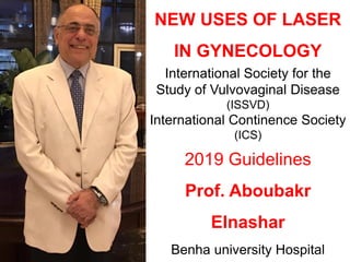 NEW USES OF LASER
IN GYNECOLOGY
International Society for the
Study of Vulvovaginal Disease
(ISSVD)
International Continence Society
(ICS)
2019 Guidelines
Prof. Aboubakr
Elnashar
Benha university Hospital
 