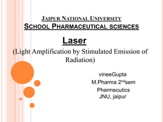 JAIPUR NATIONAL UNIVERSITY
SCHOOL PHARMACEUTICAL SCIENCES
Laser
(Light Amplification by Stimulated Emission of
Radiation)
vineeGupta
M.Pharma 2ndsem
Pharmecutics
JNU, jaipur
 