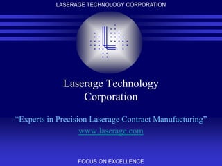 LASERAGE TECHNOLOGY CORPORATION

Laserage Technology
Corporation
“Experts in Precision Laserage Contract Manufacturing”
www.laserage.com

FOCUS ON EXCELLENCE

 