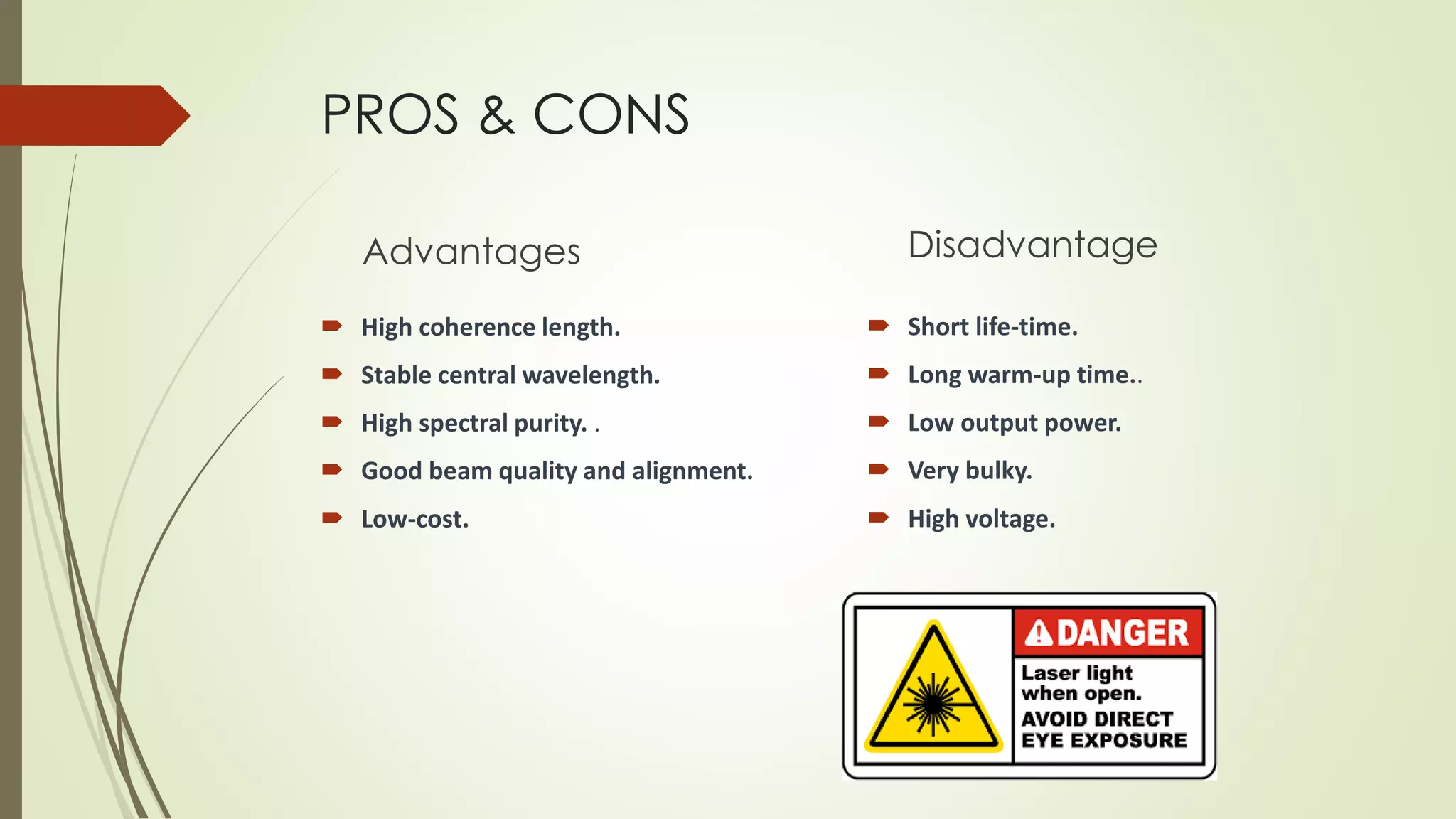PROS & CONS
Advantages
 High coherence length.
 Stable central wavelength.
 High spectral purity. .
 Good beam quality and alignment.
 Low-cost.
Disadvantage
 Short life-time.
 Long warm-up time..
 Low output power.
 Very bulky.
 High voltage.
 