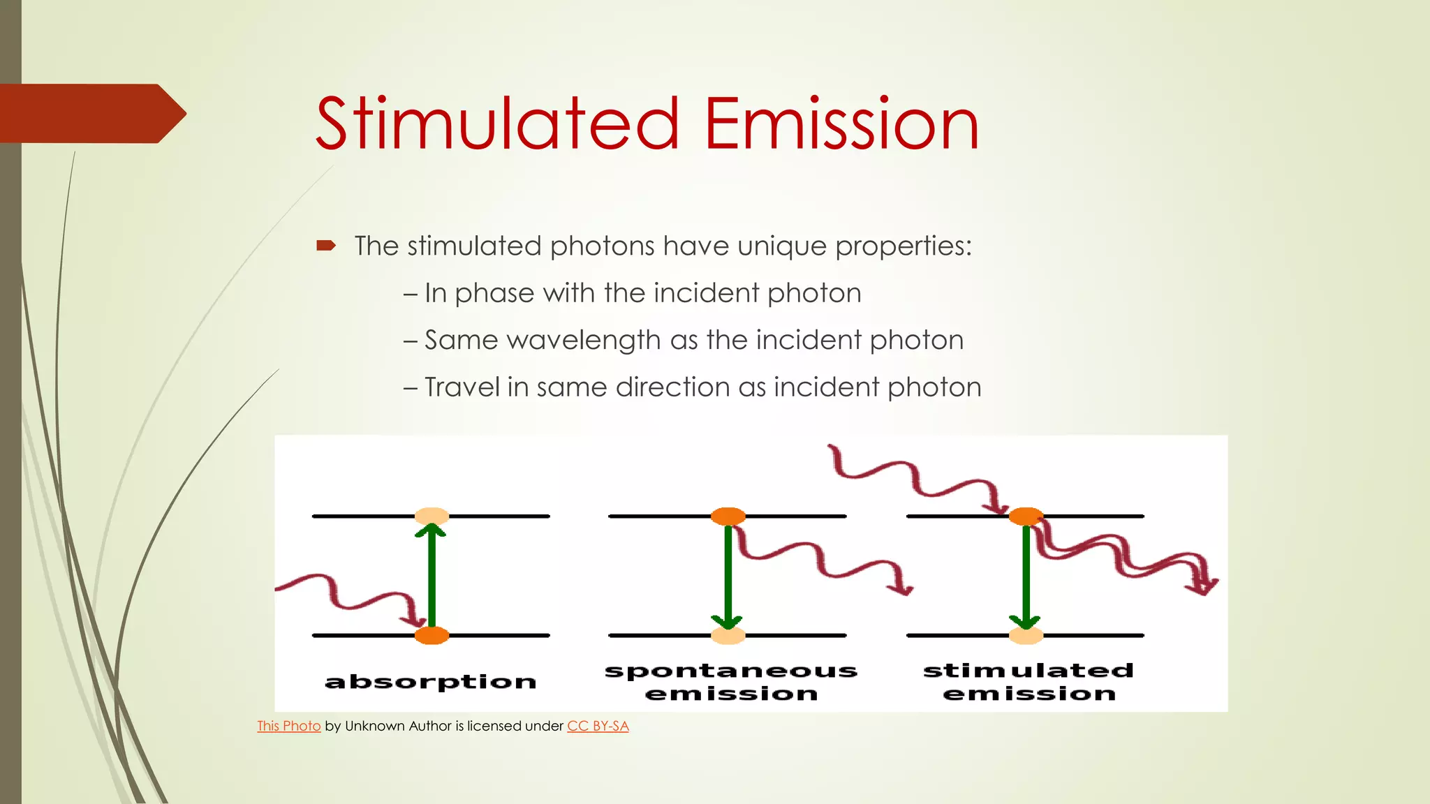 Stimulated Emission
 The stimulated photons have unique properties:
– In phase with the incident photon
– Same wavelength as the incident photon
– Travel in same direction as incident photon
This Photo by Unknown Author is licensed under CC BY-SA
 