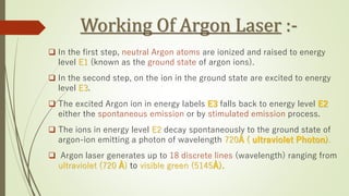 Disadvantages of Argon Laser :-
1. The cost of an Argon laser is more than that of a He-Ne laser.
2. Construction of Set-u...