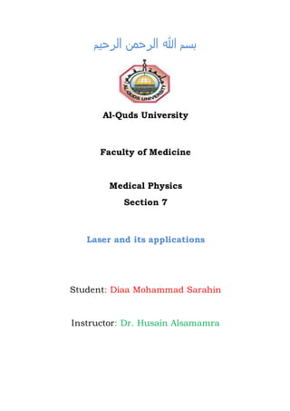 ‫بس‬‫الرحيم‬ ‫الرحمن‬ ‫هللا‬ ‫م‬
Al-Quds University
Faculty of Medicine
Medical Physics
Section 7
Laser and its applications
Student: Diaa Mohammad Sarahin
Instructor: Dr. Husain Alsamamra
 