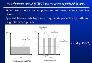 continuous wave (CW) lasers versus pulsed lasers
• CW lasers has a constant power output during whole operation
time.
• pulsed lasers emits light in strong bursts periodically with no
light between pulses

usually T>>Tw

 