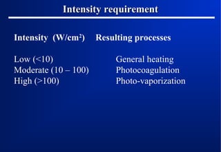 Intensity requirement
Intensity (W/cm2)
Low (<10)
Moderate (10 – 100)
High (>100)

Resulting processes
General heating
Photocoagulation
Photo-vaporization

 