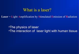What is a laser?
Laser = Light Amplification by Stimulated Emission of Radiation

•The physics of laser
•The interaction of laser light with human tissue

 