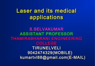 Laser and its medical
applications
S.SELVAKUMAR
ASSISTANT PROFESSOR
THAMIRABHARANI ENGINEERING
COLLEGE
TIRUNELVELI
9042474329(MOBILE)
kumartvl88@gmail.com(E-MAIL)

 