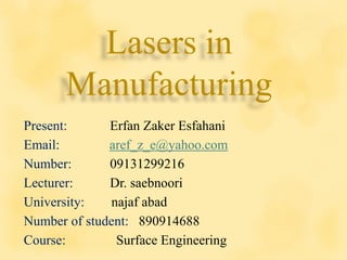 Lasers in
Manufacturing
Present: Erfan Zaker Esfahani
Email: aref_z_e@yahoo.com
Number: 09131299216
Lecturer: Dr. saebnoori
University: najaf abad
Number of student: 890914688
Course: Surface Engineering
 