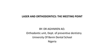 LASER AND ORTHODONTICS: THE MEETING POINT
BY: DR AGHIMIEN AO.
Orthodontic unit, Dept. of preventive dentistry.
University Of Benin Dental School
Nigeria
 