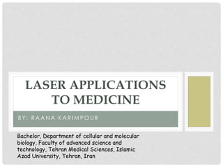 B Y : R A A N A K A R I M P O U R
LASER APPLICATIONS
TO MEDICINE
Bachelor, Department of cellular and molecular
biology, Faculty of advanced science and
technology, Tehran Medical Sciences, Islamic
Azad University, Tehran, Iran
 