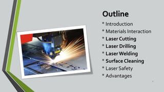 Outline
•Introduction
•Materials Interaction
•Laser Cutting
•Laser Drilling
•LaserWelding
•Surface Cleaning
•Laser Safety
•Advantages
2
 