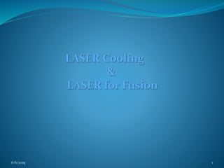 6/6/2019 1
LASER Cooling
&
LASER for Fusion
 