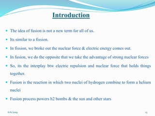 Introduction
 The idea of fusion is not a new term for all of us.
 Its similar to a fission.
 In fission, we broke out ...