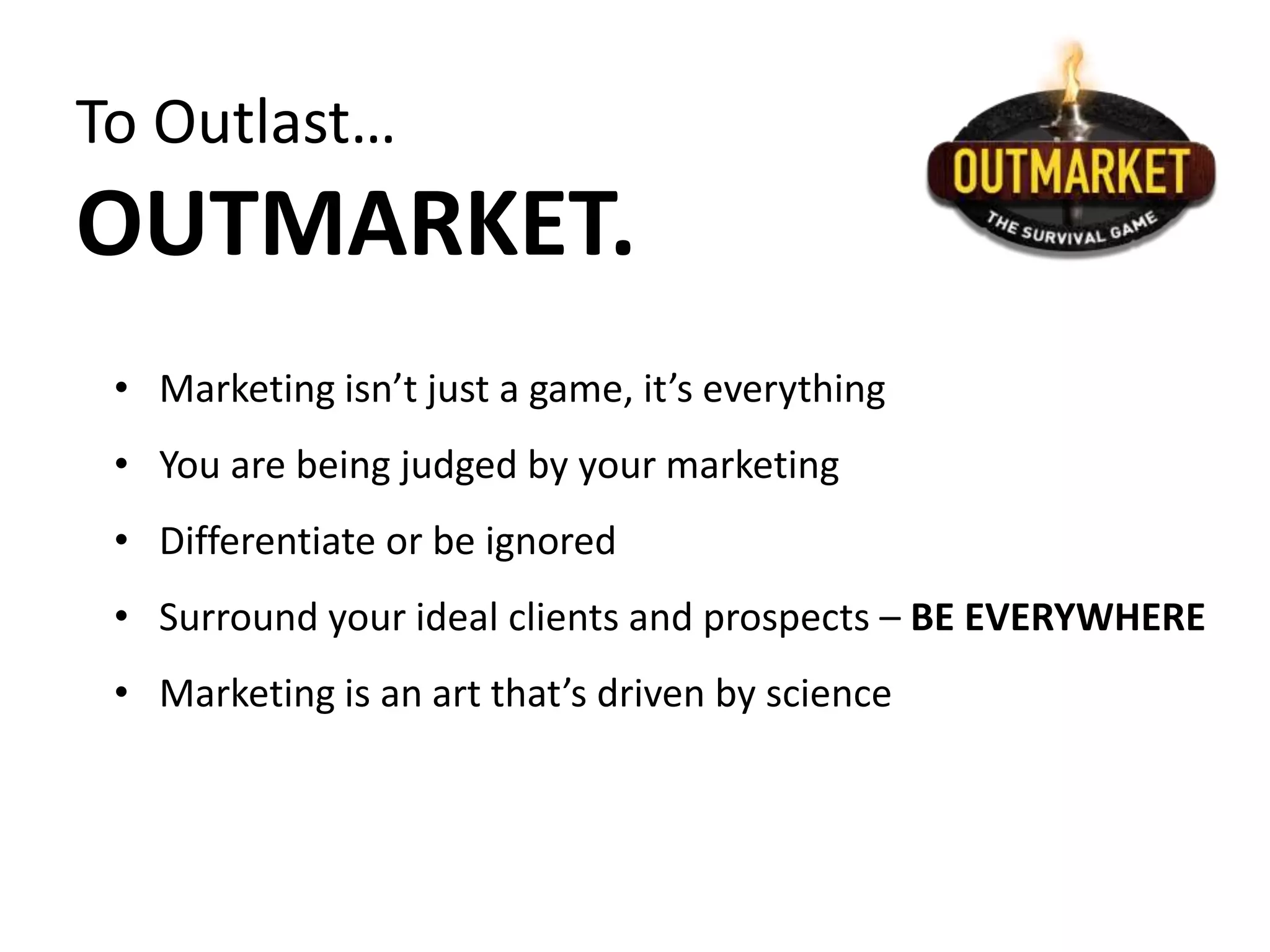 To Outlast…
OUTMARKET.
• Marketing isn’t just a game, it’s everything
• You are being judged by your marketing
• Differentiate or be ignored
• Surround your ideal clients and prospects – BE EVERYWHERE
• Marketing is an art that’s driven by science
 