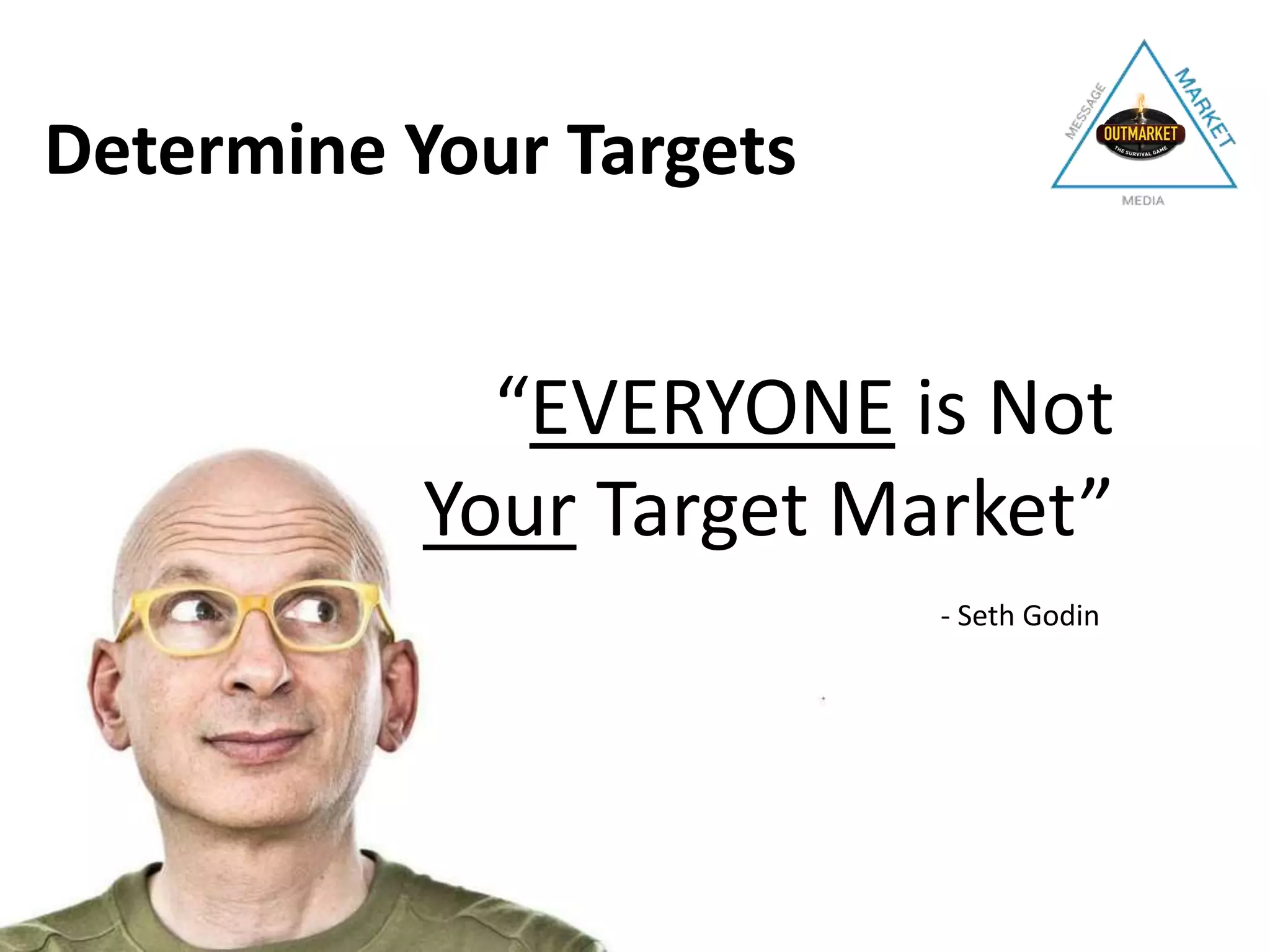 Determine Your Targets
“EVERYONE is Not
Your Target Market”
- Seth Godin
 