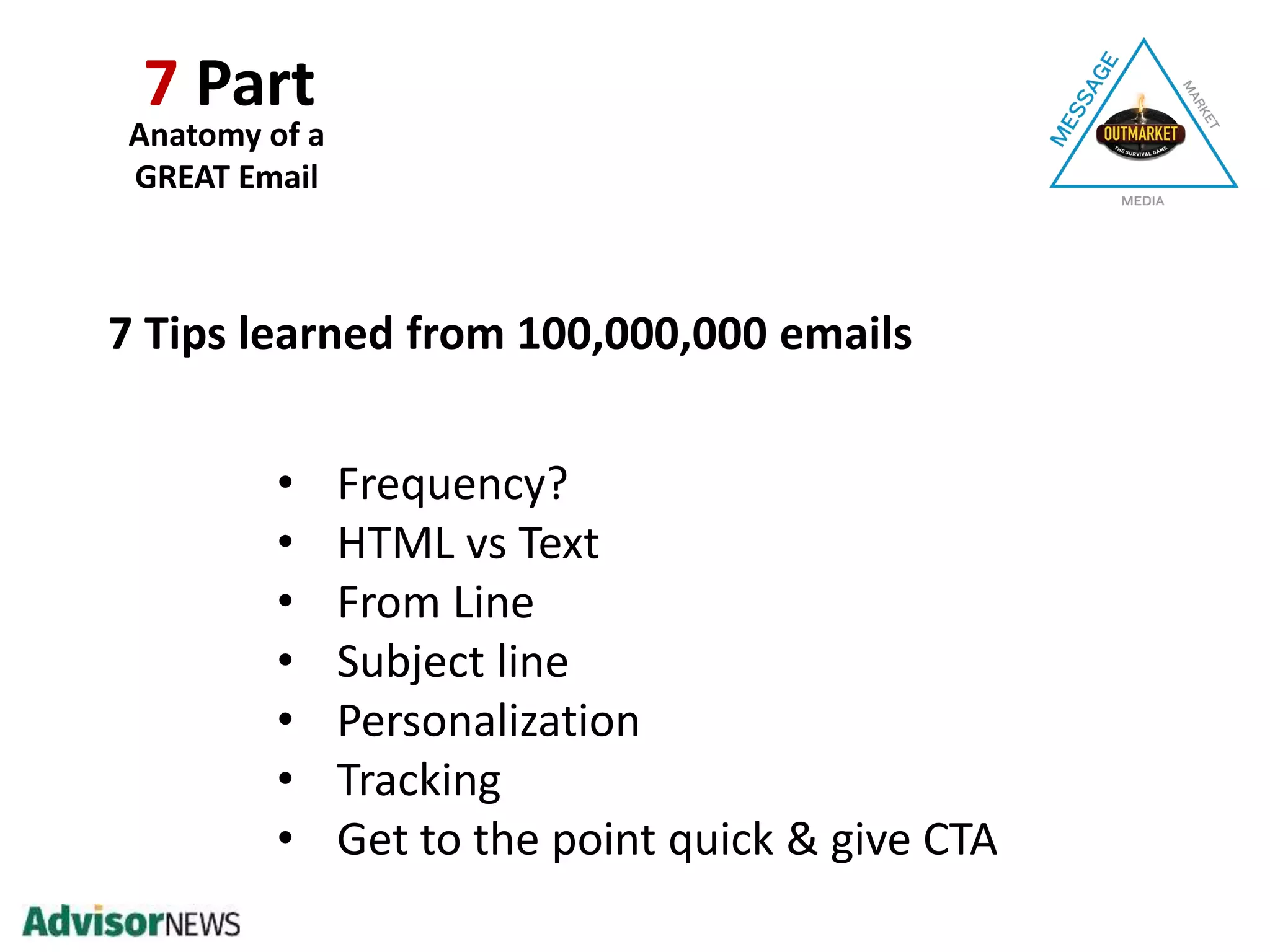 Anatomy of a
GREAT Email
7 Part
• Frequency?
• HTML vs Text
• From Line
• Subject line
• Personalization
• Tracking
• Get to the point quick & give CTA
7 Tips learned from 100,000,000 emails
 