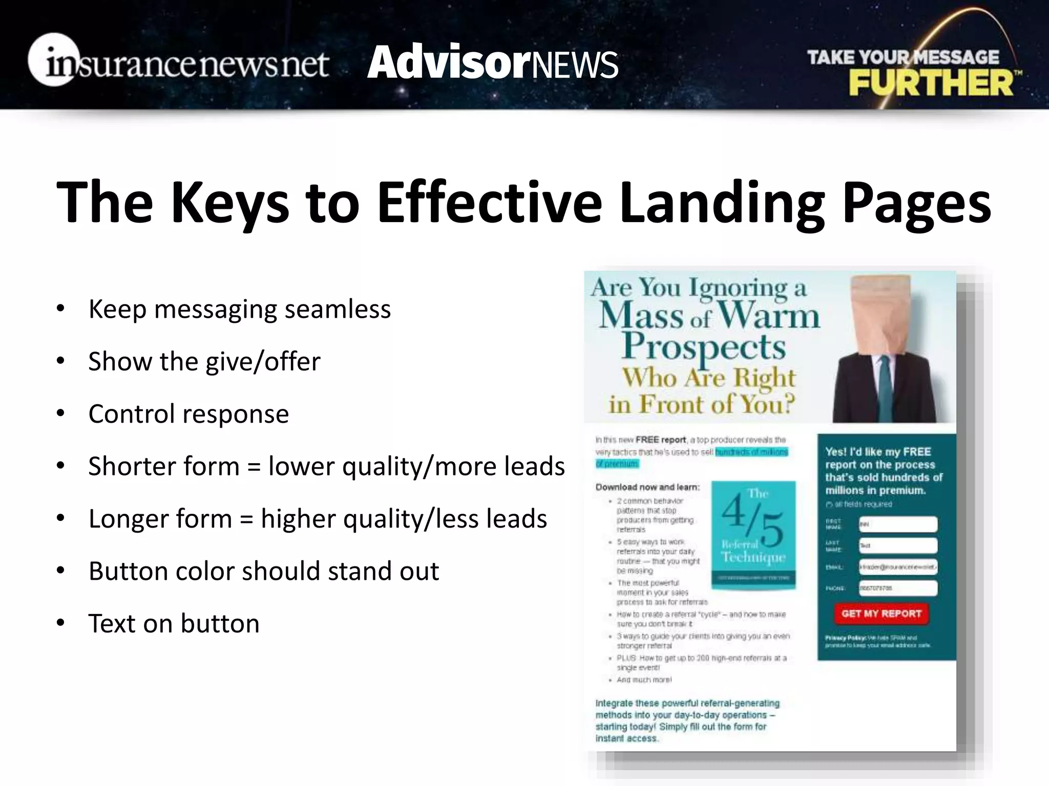 The Keys to Effective Landing Pages
• Keep messaging seamless
• Show the give/offer
• Control response
• Shorter form = lower quality/more leads
• Longer form = higher quality/less leads
• Button color should stand out
• Text on button
 