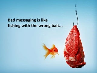 Bad messaging is like
fishing with the wrong bait...
 