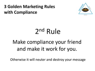 2nd Rule
Make compliance your friend
and make it work for you.
Otherwise it will neuter and destroy your message
3 Golden Marketing Rules
with Compliance
 