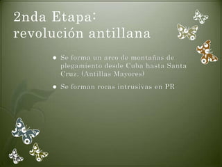 2nda Etapa:
revolución antillana
        Se forma un arco de montañas de
         plegamiento desde Cuba hasta Santa
         Cruz. (Antillas Mayores)
        Se forman rocas intrusivas en PR
 