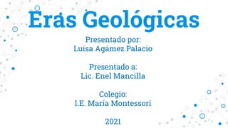 Eras Geológicas
Presentado por:
Luisa Agámez Palacio
Presentado a:
Lic. Enel Mancilla
Colegio:
I.E. María Montessori
2021
 